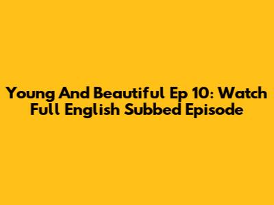 Young And Beautiful Ep 10: Watch Full English Subbed Episode