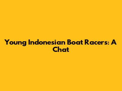Young Indonesian Boat Racers: A Chat
