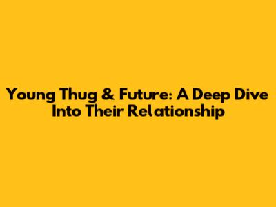 Young Thug & Future: A Deep Dive Into Their Relationship