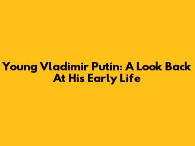 Young Vladimir Putin: A Look Back At His Early Life