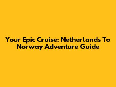 Your Epic Cruise: Netherlands To Norway Adventure Guide