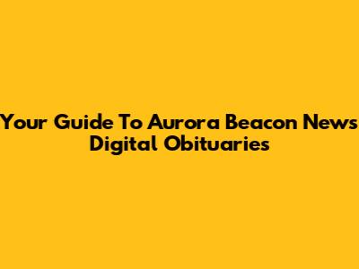 Your Guide To Aurora Beacon News Digital Obituaries