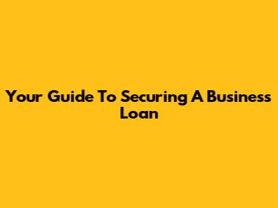 Your Guide To Securing A Business Loan