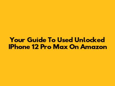 Your Guide To Used Unlocked IPhone 12 Pro Max On Amazon