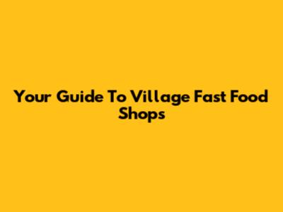 Your Guide To Village Fast Food Shops
