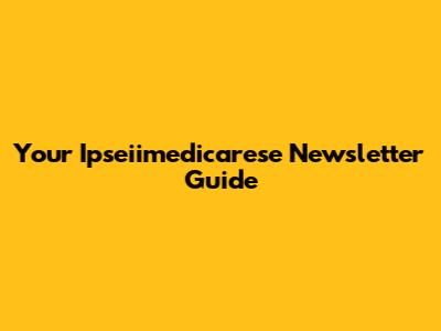 Your Ipseiimedicarese Newsletter Guide