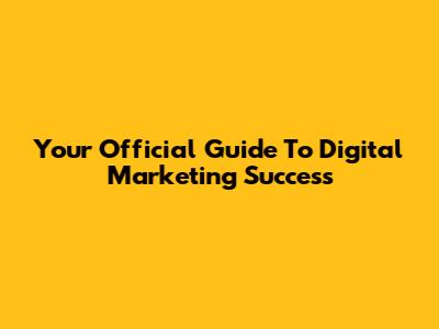 Your Official Guide To Digital Marketing Success