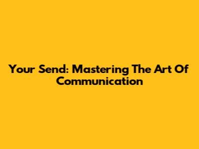 Your Send: Mastering The Art Of Communication