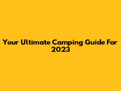 Your Ultimate Camping Guide For 2023