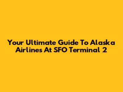 Your Ultimate Guide To Alaska Airlines At SFO Terminal 2