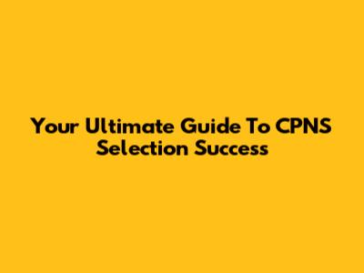 Your Ultimate Guide To CPNS Selection Success