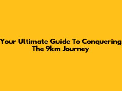 Your Ultimate Guide To Conquering The 9km Journey