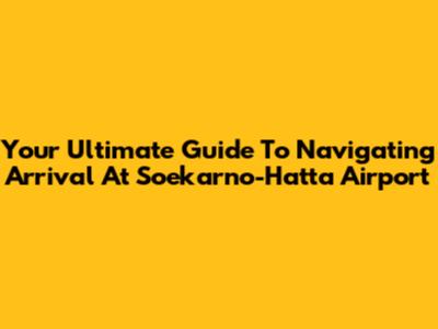 Your Ultimate Guide To Navigating Arrival At Soekarno-Hatta Airport