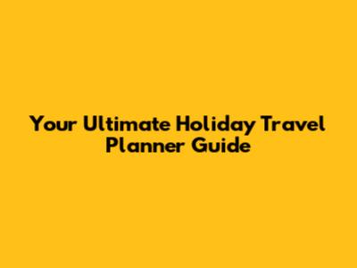 Your Ultimate Holiday Travel Planner Guide