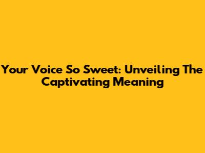 Your Voice So Sweet: Unveiling The Captivating Meaning