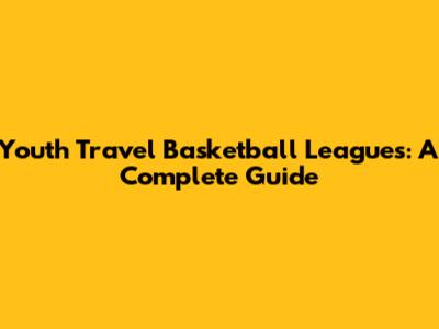 Youth Travel Basketball Leagues: A Complete Guide
