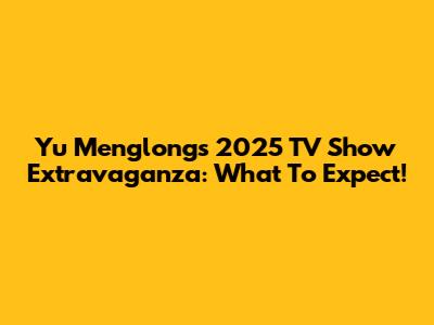 Yu Menglong's 2025 TV Show Extravaganza: What To Expect!
