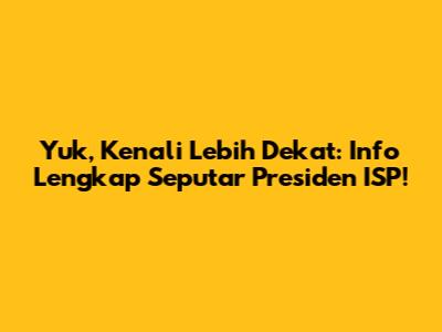 Yuk, Kenali Lebih Dekat: Info Lengkap Seputar Presiden ISP!