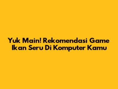 Yuk Main! Rekomendasi Game Ikan Seru Di Komputer Kamu