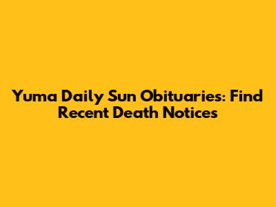 Yuma Daily Sun Obituaries: Find Recent Death Notices
