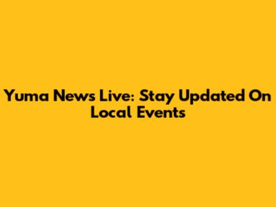 Yuma News Live: Stay Updated On Local Events