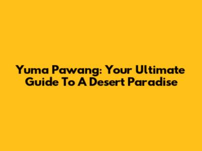 Yuma Pawang: Your Ultimate Guide To A Desert Paradise