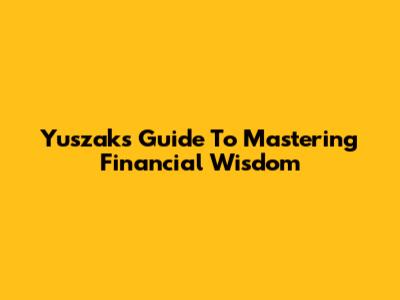 Yuszak's Guide To Mastering Financial Wisdom