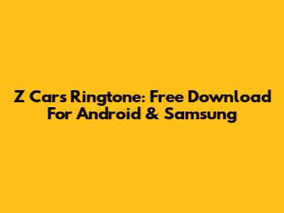 Z Cars Ringtone: Free Download For Android & Samsung