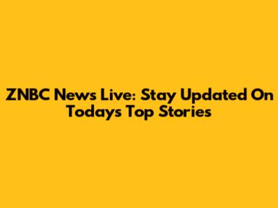 ZNBC News Live: Stay Updated On Today's Top Stories