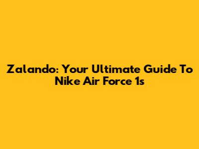 Zalando: Your Ultimate Guide To Nike Air Force 1s