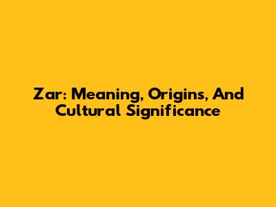 Zar: Meaning, Origins, And Cultural Significance