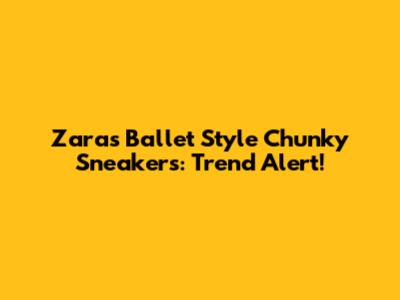 Zara's Ballet Style Chunky Sneakers: Trend Alert!