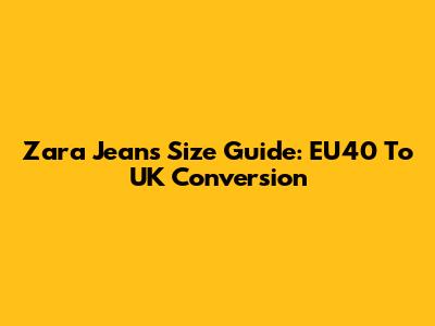 Zara Jeans Size Guide: EU40 To UK Conversion