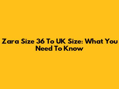 Zara Size 36 To UK Size: What You Need To Know