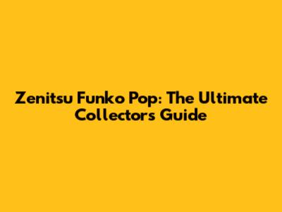 Zenitsu Funko Pop: The Ultimate Collector's Guide