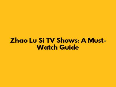 Zhao Lu Si TV Shows: A Must-Watch Guide