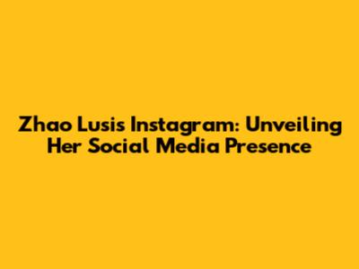 Zhao Lusi's Instagram: Unveiling Her Social Media Presence