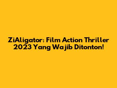 ZiAligator: Film Action Thriller 2023 Yang Wajib Ditonton!