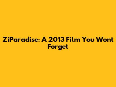 ZiParadise: A 2013 Film You Won't Forget