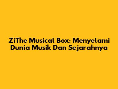 ZiThe Musical Box: Menyelami Dunia Musik Dan Sejarahnya