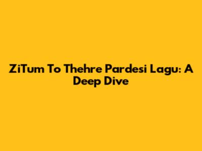 ZiTum To Thehre Pardesi Lagu: A Deep Dive