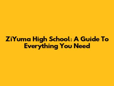 ZiYuma High School: A Guide To Everything You Need