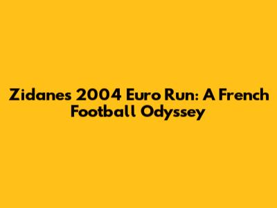 Zidane's 2004 Euro Run: A French Football Odyssey