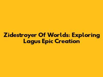 Zidestroyer Of Worlds: Exploring Lagu's Epic Creation