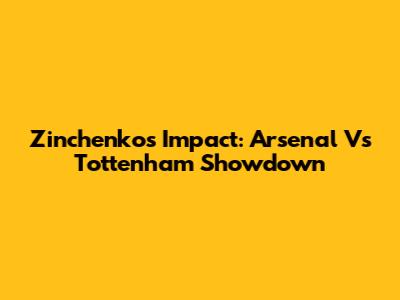 Zinchenko's Impact: Arsenal Vs Tottenham Showdown
