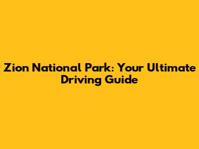 Zion National Park: Your Ultimate Driving Guide