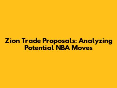 Zion Trade Proposals: Analyzing Potential NBA Moves