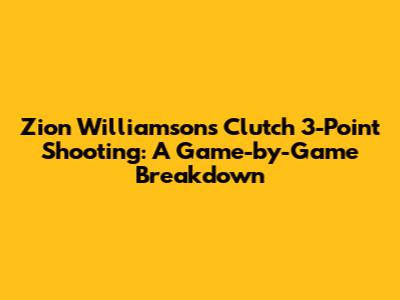 Zion Williamson's Clutch 3-Point Shooting: A Game-by-Game Breakdown