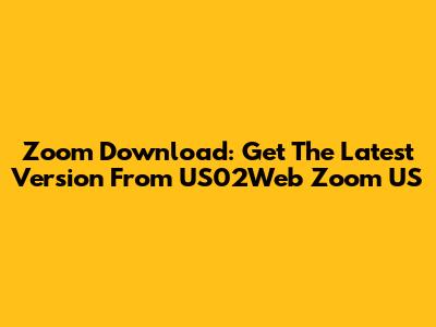 Zoom Download: Get The Latest Version From US02Web Zoom US