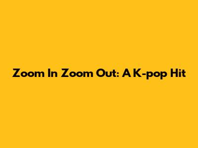 Zoom In Zoom Out: A K-pop Hit